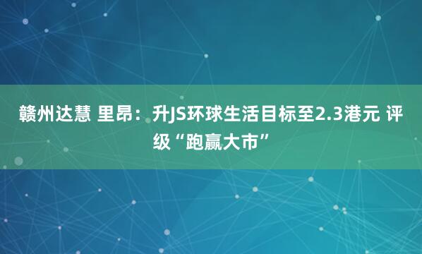 赣州达慧 里昂：升JS环球生活目标至2.3港元 评级“跑赢大市”