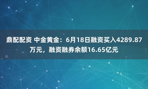 鼎配配资 中金黄金：6月18日融资买入4289.87万元，融资融券余额16.65亿元