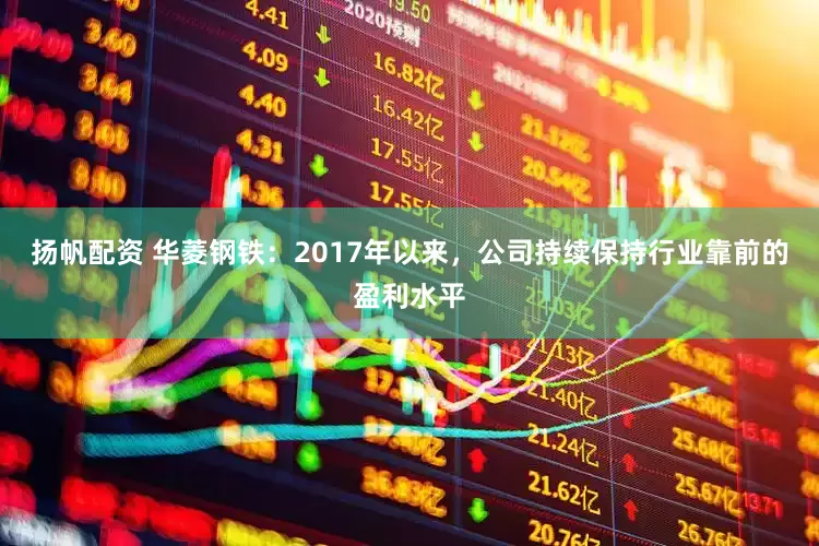 扬帆配资 华菱钢铁：2017年以来，公司持续保持行业靠前的盈利水平
