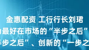 金惠配资 工行行长刘珺：监管行为最好在市场的“半步之后”、创新的“一步之后”