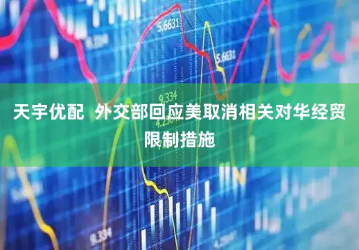 天宇优配  外交部回应美取消相关对华经贸限制措施