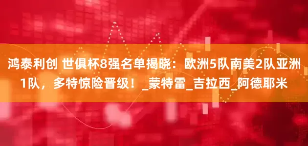 鸿泰利创 世俱杯8强名单揭晓：欧洲5队南美2队亚洲1队，多特惊险晋级！_蒙特雷_吉拉西_阿德耶米