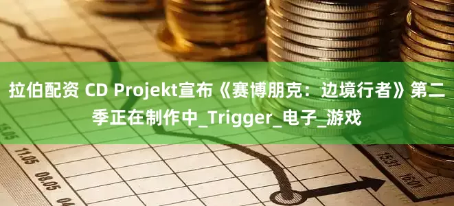 拉伯配资 CD Projekt宣布《赛博朋克：边境行者》第二季正在制作中_Trigger_电子_游戏