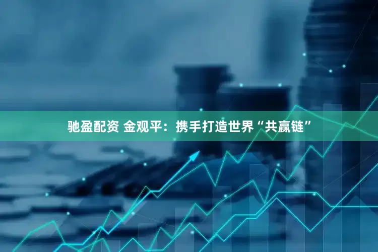 驰盈配资 金观平：携手打造世界“共赢链”