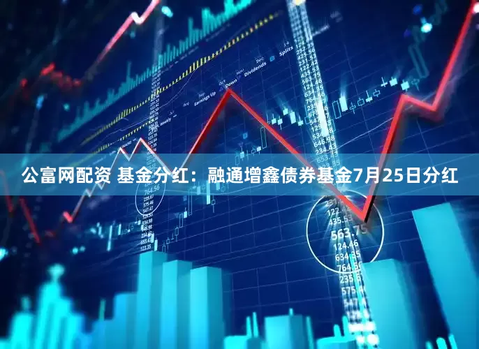 公富网配资 基金分红：融通增鑫债券基金7月25日分红
