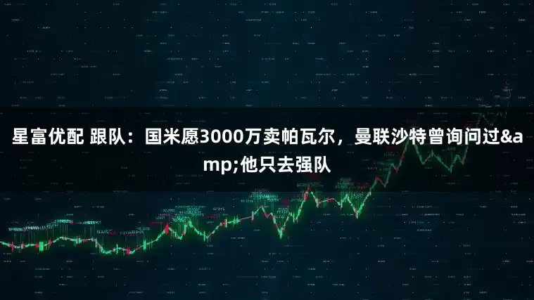 星富优配 跟队：国米愿3000万卖帕瓦尔，曼联沙特曾询问过&他只去强队