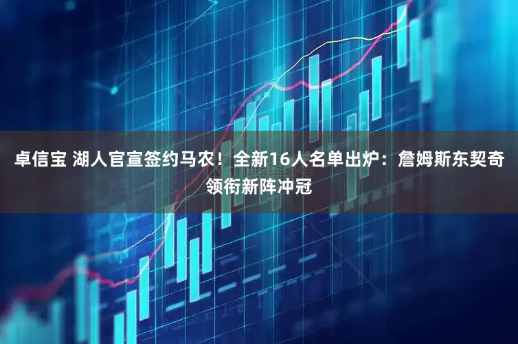 卓信宝 湖人官宣签约马农！全新16人名单出炉：詹姆斯东契奇领衔新阵冲冠