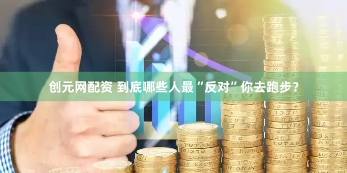 创元网配资 到底哪些人最“反对”你去跑步？