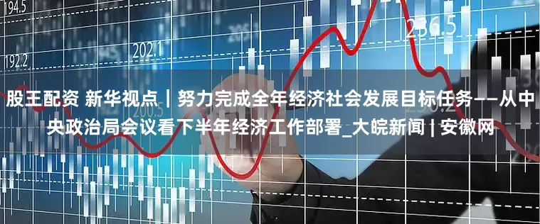 股王配资 新华视点｜努力完成全年经济社会发展目标任务——从中央政治局会议看下半年经济工作部署_大皖新闻 | 安徽网