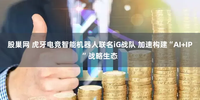 股巢网 虎牙电竞智能机器人联名iG战队 加速构建“AI+IP”战略生态