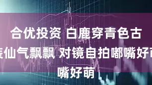合优投资 白鹿穿青色古装仙气飘飘 对镜自拍嘟嘴好萌