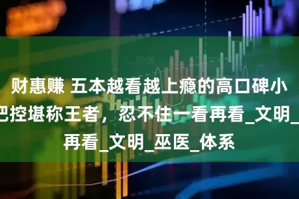 财惠赚 五本越看越上瘾的高口碑小说，剧情把控堪称王者，忍不住一看再看_文明_巫医_体系