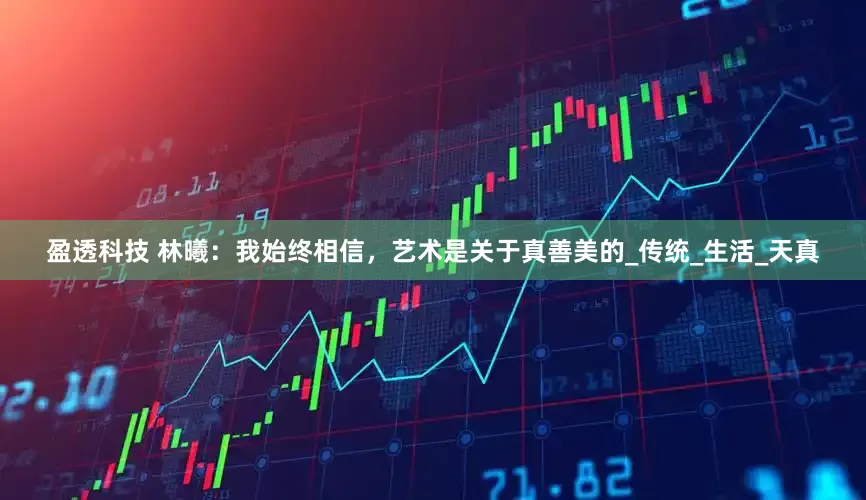 盈透科技 林曦：我始终相信，艺术是关于真善美的_传统_生活_天真