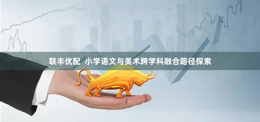 联丰优配  小学语文与美术跨学科融合路径探索