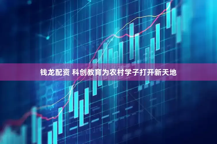 钱龙配资 科创教育为农村学子打开新天地