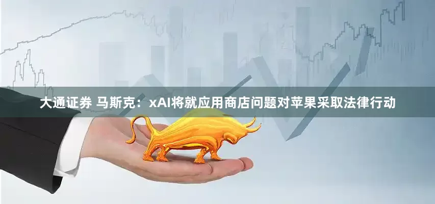 大通证券 马斯克：xAI将就应用商店问题对苹果采取法律行动