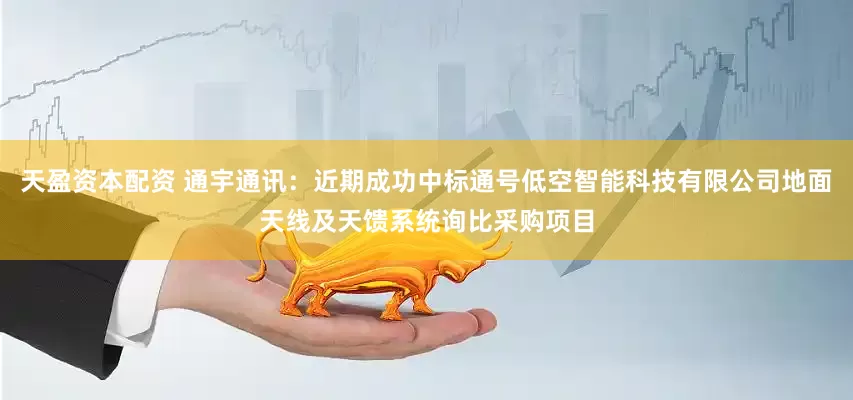 天盈资本配资 通宇通讯：近期成功中标通号低空智能科技有限公司地面天线及天馈系统询比采购项目