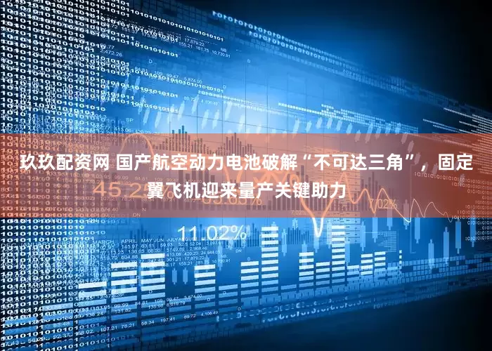 玖玖配资网 国产航空动力电池破解“不可达三角”，固定翼飞机迎来量产关键助力
