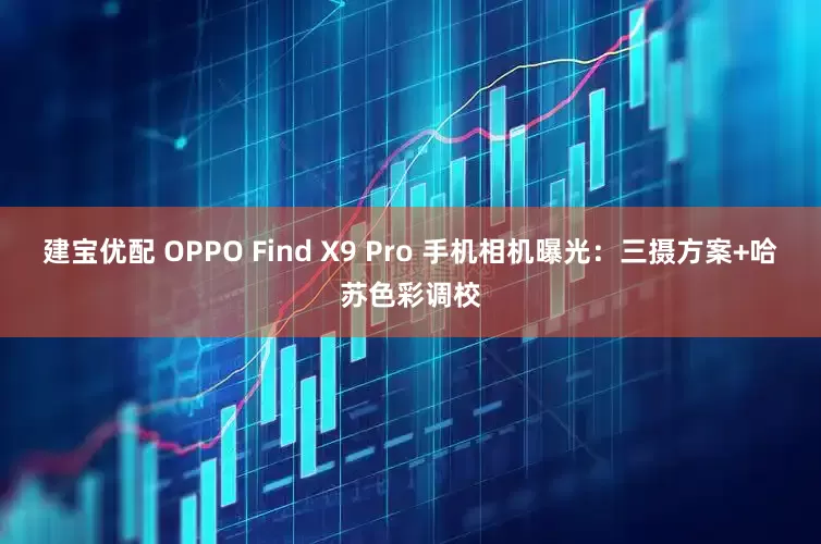 建宝优配 OPPO Find X9 Pro 手机相机曝光：三摄方案+哈苏色彩调校