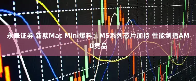 永崋证券 新款Mac Mini爆料：M5系列芯片加持 性能剑指AMD竞品