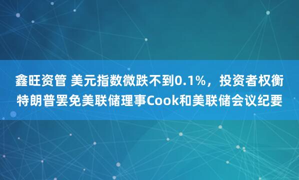 鑫旺资管 美元指数微跌不到0.1%，投资者权衡特朗普罢免美联储理事Cook和美联储会议纪要