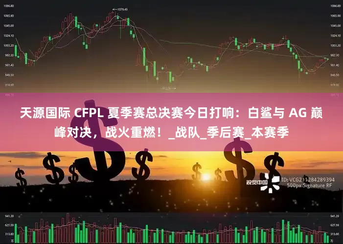 天源国际 CFPL 夏季赛总决赛今日打响：白鲨与 AG 巅峰对决，战火重燃！_战队_季后赛_本赛季