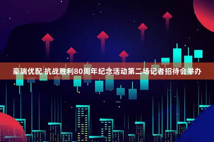 豪瑞优配 抗战胜利80周年纪念活动第二场记者招待会举办