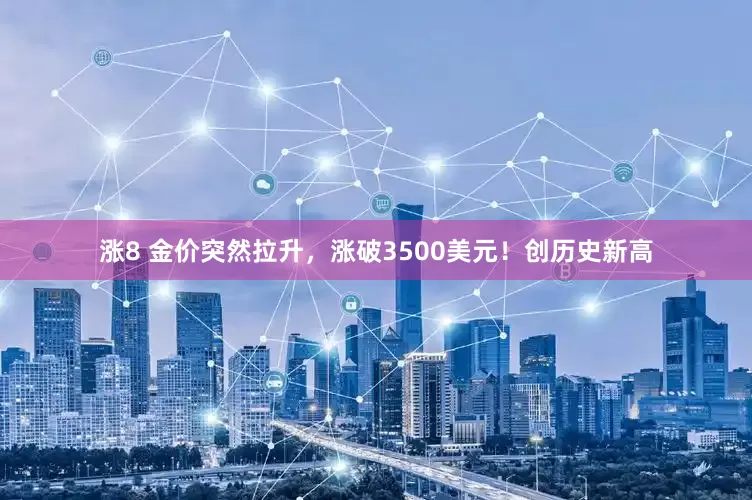 涨8 金价突然拉升，涨破3500美元！创历史新高