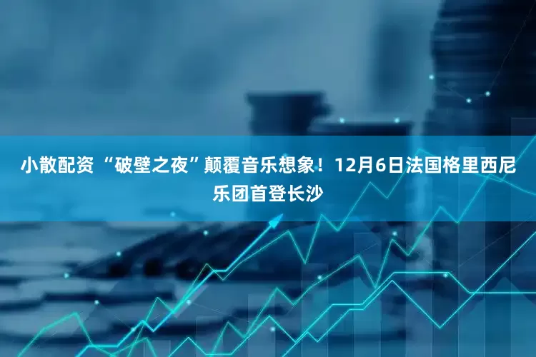 小散配资 “破壁之夜”颠覆音乐想象!12月6日法国格里西尼乐团首登长沙