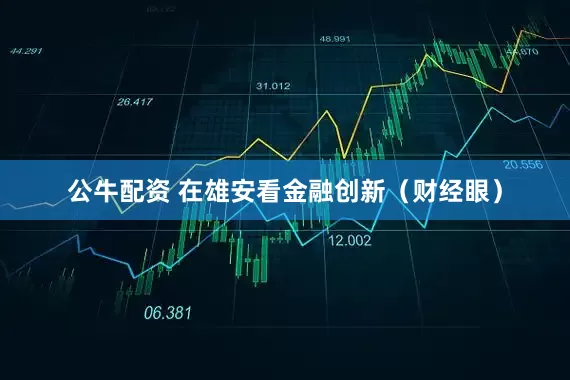公牛配资 在雄安看金融创新（财经眼）