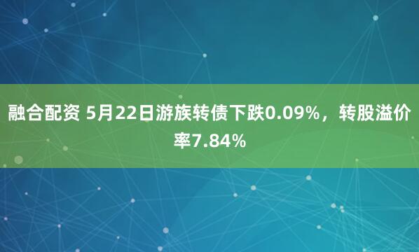融合配资 5月22日游族转债下跌0.09%，转股溢价率7.84%