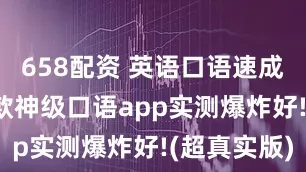 658配资 英语口语速成终极选!3款神级口语app实测爆炸好!(超真实版)