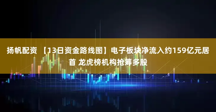 扬帆配资 【13日资金路线图】电子板块净流入约159亿元居首 龙虎榜机构抢筹多股