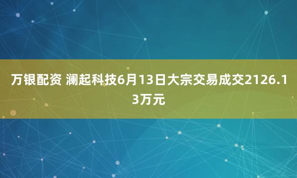 万银配资 澜起科技6月13日大宗交易成交2126.13万元