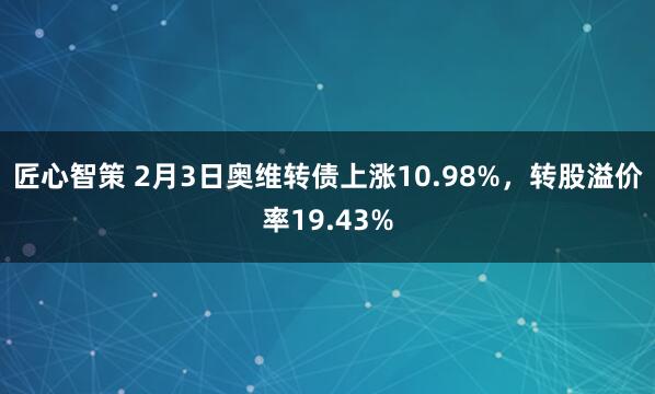 匠心智策 2月3日奥维转债上涨10.98%，转股溢价率19.43%