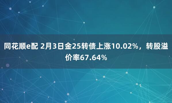 同花顺e配 2月3日金25转债上涨10.02%，转股溢价率67.64%