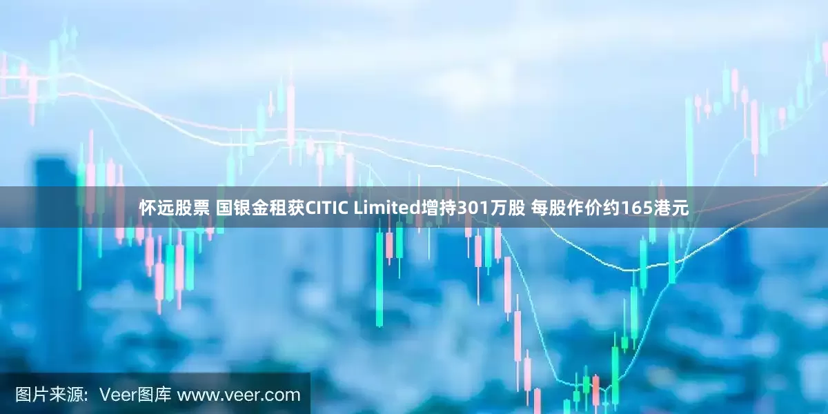 怀远股票 国银金租获CITIC Limited增持301万股 每股作价约165港元