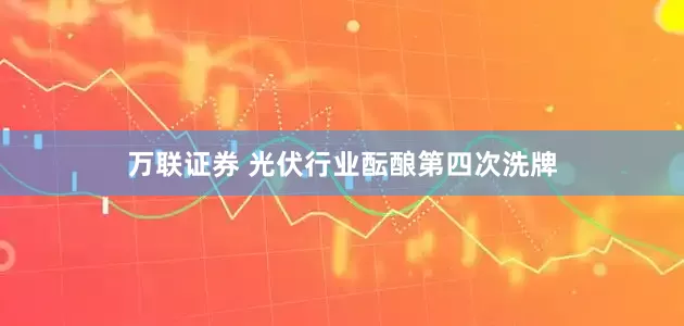 万联证券 光伏行业酝酿第四次洗牌