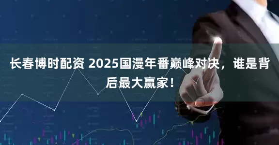 长春博时配资 2025国漫年番巅峰对决，谁是背后最大赢家！