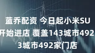 蓝乔配资 今日起小米SU7展车开始进店 覆盖143城市492家门店