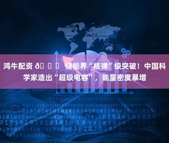 鸿牛配资 🔋 储能界“核弹”级突破!中国科学家造出“超级电容”,能量密度暴增