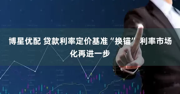 博星优配 贷款利率定价基准“换锚” 利率市场化再进一步
